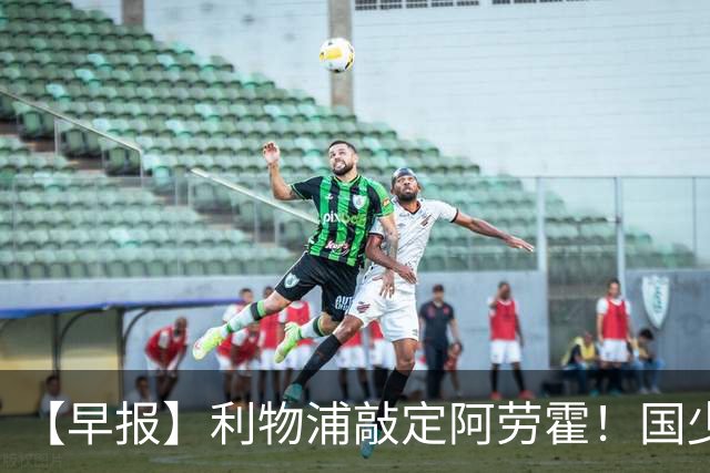 【早报】利物浦敲定阿劳霍！国少点球胜河床进决赛！