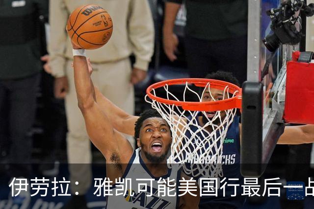 伊劳拉：雅凯可能美国行最后一战出场 我们还有很多工作要做