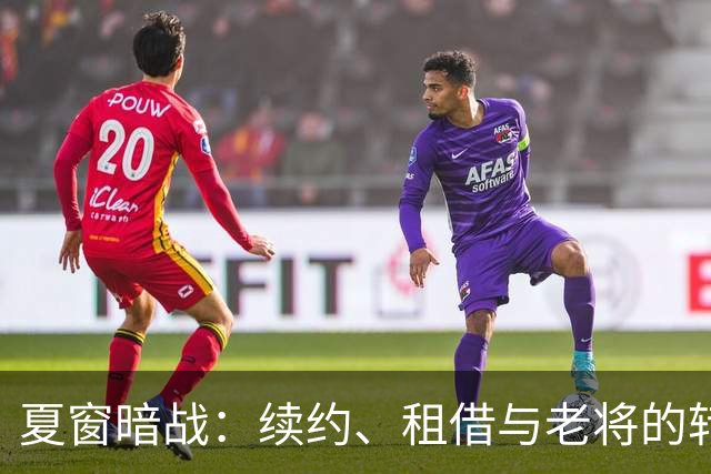 夏窗暗战：续约、租借与老将的转身夏天的足球转会市场，总是热闹得让人眼花缭乱