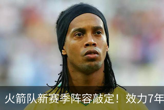 火箭队新赛季阵容敲定！效力7年，队史第15人！正式签约！