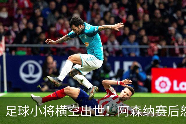 足球小将横空出世！阿森纳赛后怒夸17岁少年，他是中国足球未来？