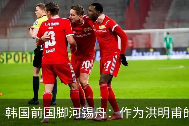 韩国前国脚河锡舟：作为洪明甫的前辈，我真想揍他一顿