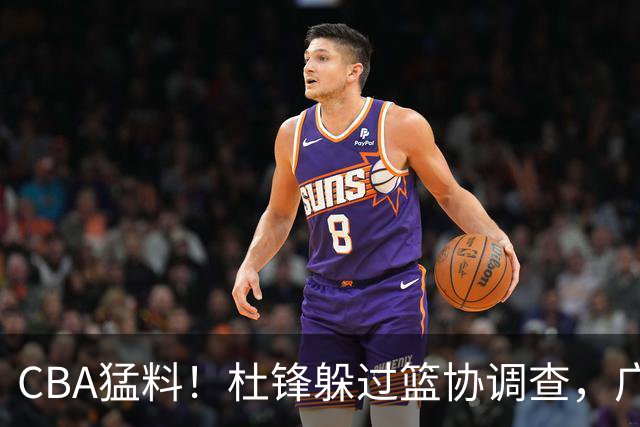 CBA猛料！杜锋躲过篮协调查，广东心仪外援加盟广州，北控签约NBA后卫
